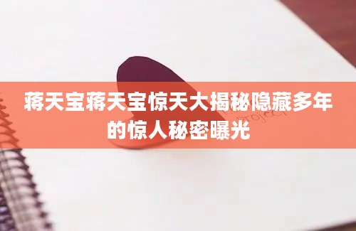 蒋天宝蒋天宝惊天大揭秘隐藏多年的惊人秘密曝光