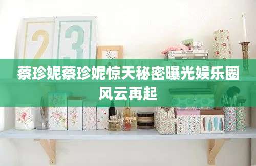 蔡珍妮蔡珍妮惊天秘密曝光娱乐圈风云再起
