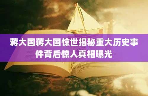蒋大国蒋大国惊世揭秘重大历史事件背后惊人真相曝光