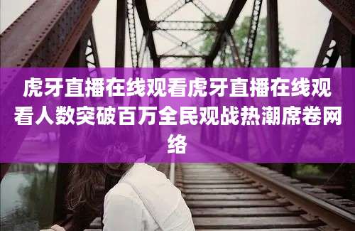 虎牙直播在线观看虎牙直播在线观看人数突破百万全民观战热潮席卷网络
