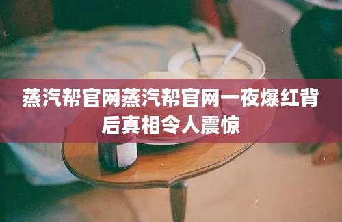蒸汽帮官网蒸汽帮官网一夜爆红背后真相令人震惊