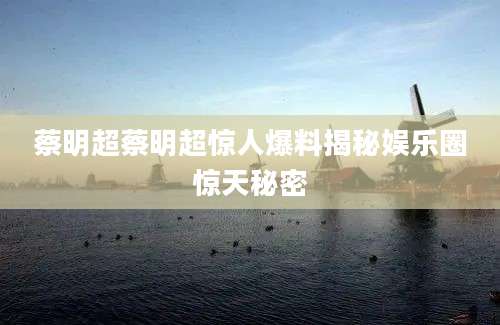 蔡明超蔡明超惊人爆料揭秘娱乐圈惊天秘密