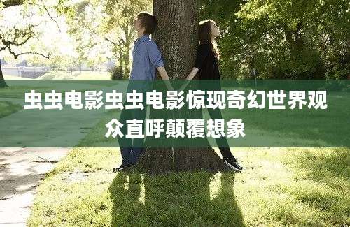 虫虫电影虫虫电影惊现奇幻世界观众直呼颠覆想象