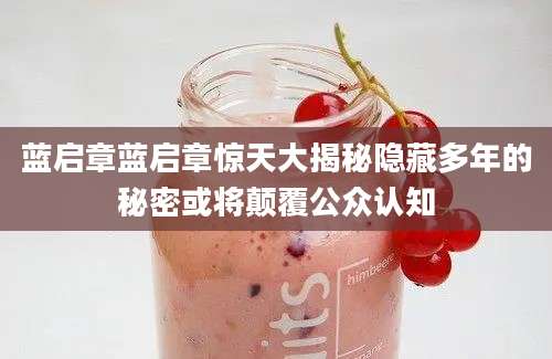 蓝启章蓝启章惊天大揭秘隐藏多年的秘密或将颠覆公众认知