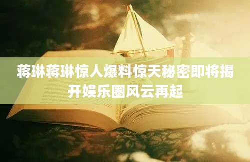 蒋琳蒋琳惊人爆料惊天秘密即将揭开娱乐圈风云再起