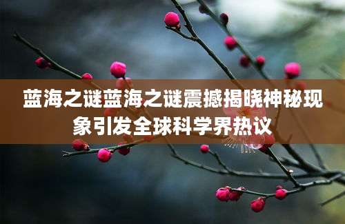 蓝海之谜蓝海之谜震撼揭晓神秘现象引发全球科学界热议