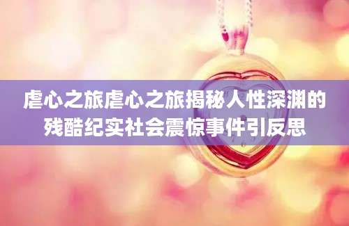 虐心之旅虐心之旅揭秘人性深渊的残酷纪实社会震惊事件引反思