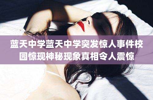 蓝天中学蓝天中学突发惊人事件校园惊现神秘现象真相令人震惊