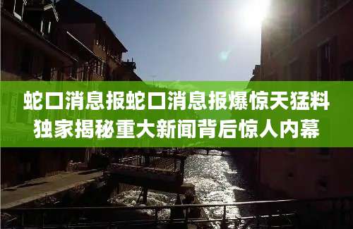 蛇口消息报蛇口消息报爆惊天猛料独家揭秘重大新闻背后惊人内幕