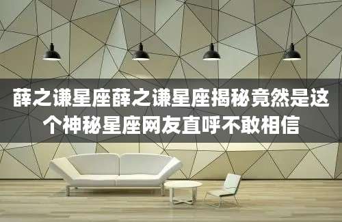薛之谦星座薛之谦星座揭秘竟然是这个神秘星座网友直呼不敢相信