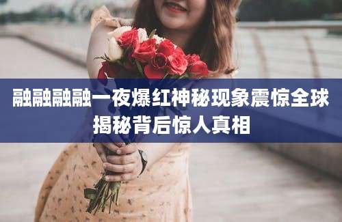 融融融融一夜爆红神秘现象震惊全球揭秘背后惊人真相