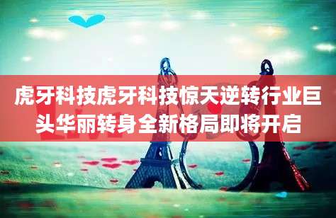 虎牙科技虎牙科技惊天逆转行业巨头华丽转身全新格局即将开启