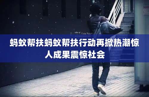 蚂蚁帮扶蚂蚁帮扶行动再掀热潮惊人成果震惊社会