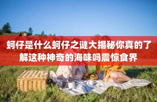 蚵仔是什么蚵仔之谜大揭秘你真的了解这种神奇的海味吗震惊食界