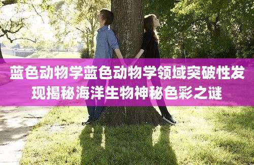蓝色动物学蓝色动物学领域突破性发现揭秘海洋生物神秘色彩之谜