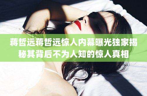 蒋哲远蒋哲远惊人内幕曝光独家揭秘其背后不为人知的惊人真相