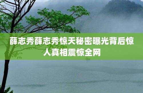 薛志秀薛志秀惊天秘密曝光背后惊人真相震惊全网