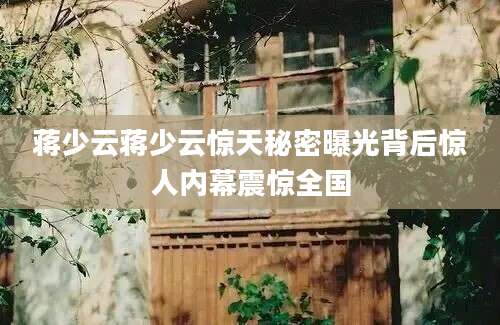 蒋少云蒋少云惊天秘密曝光背后惊人内幕震惊全国