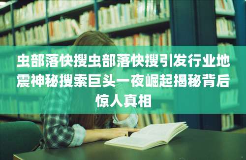 虫部落快搜虫部落快搜引发行业地震神秘搜索巨头一夜崛起揭秘背后惊人真相
