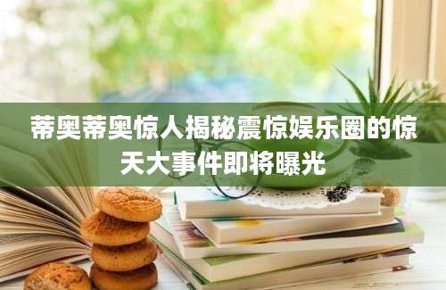 蒂奥蒂奥惊人揭秘震惊娱乐圈的惊天大事件即将曝光