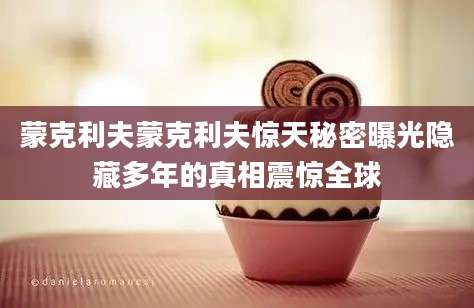 蒙克利夫蒙克利夫惊天秘密曝光隐藏多年的真相震惊全球