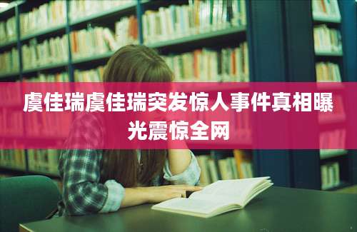 虞佳瑞虞佳瑞突发惊人事件真相曝光震惊全网