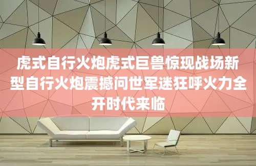 虎式自行火炮虎式巨兽惊现战场新型自行火炮震撼问世军迷狂呼火力全开时代来临
