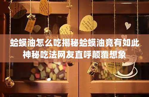 蛤蟆油怎么吃揭秘蛤蟆油竟有如此神秘吃法网友直呼颠覆想象