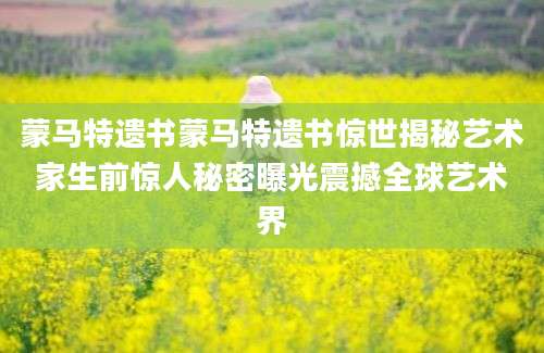 蒙马特遗书蒙马特遗书惊世揭秘艺术家生前惊人秘密曝光震撼全球艺术界