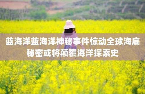 蓝海洋蓝海洋神秘事件惊动全球海底秘密或将颠覆海洋探索史