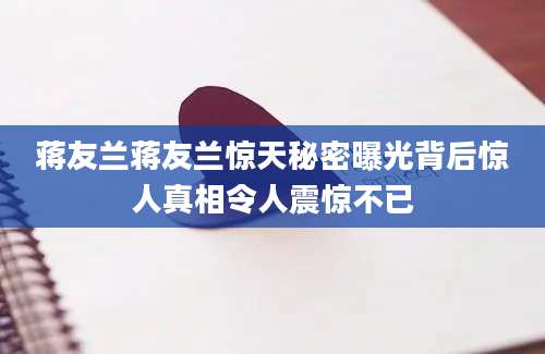 蒋友兰蒋友兰惊天秘密曝光背后惊人真相令人震惊不已