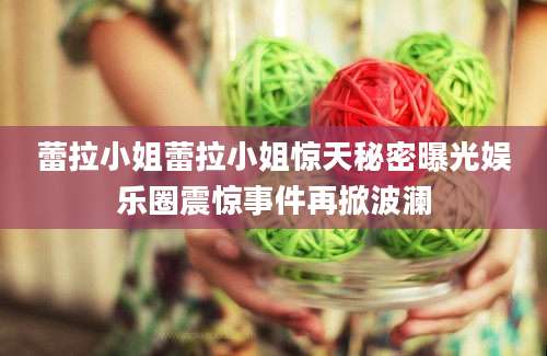 蕾拉小姐蕾拉小姐惊天秘密曝光娱乐圈震惊事件再掀波澜