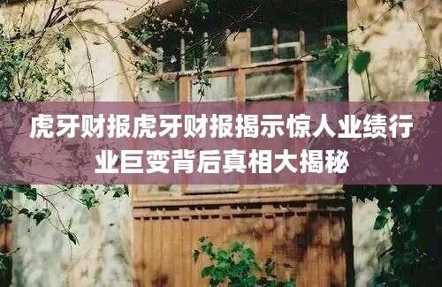虎牙财报虎牙财报揭示惊人业绩行业巨变背后真相大揭秘