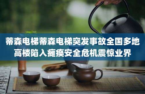 蒂森电梯蒂森电梯突发事故全国多地高楼陷入瘫痪安全危机震惊业界