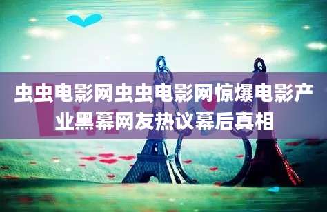 虫虫电影网虫虫电影网惊爆电影产业黑幕网友热议幕后真相