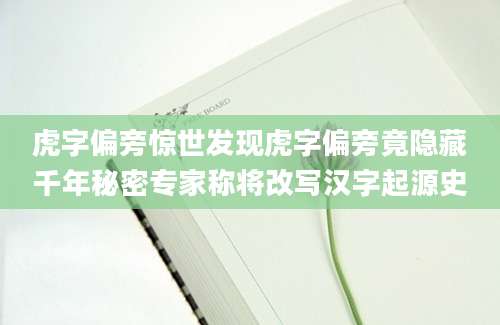 虎字偏旁惊世发现虎字偏旁竟隐藏千年秘密专家称将改写汉字起源史