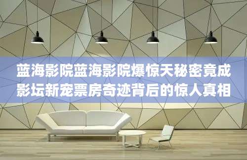 蓝海影院蓝海影院爆惊天秘密竟成影坛新宠票房奇迹背后的惊人真相