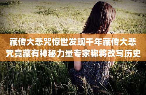 藏传大悲咒惊世发现千年藏传大悲咒竟藏有神秘力量专家称将改写历史