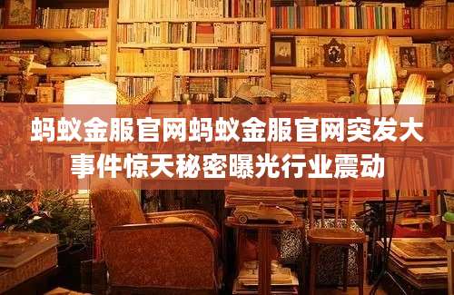 蚂蚁金服官网蚂蚁金服官网突发大事件惊天秘密曝光行业震动