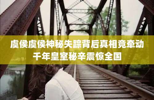 虞侯虞侯神秘失踪背后真相竟牵动千年皇室秘辛震惊全国