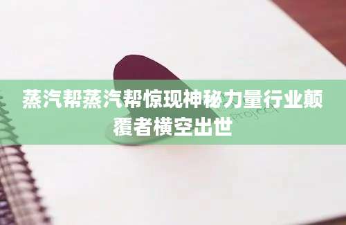 蒸汽帮蒸汽帮惊现神秘力量行业颠覆者横空出世