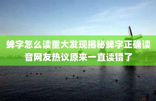 蜱字怎么读重大发现揭秘蜱字正确读音网友热议原来一直读错了