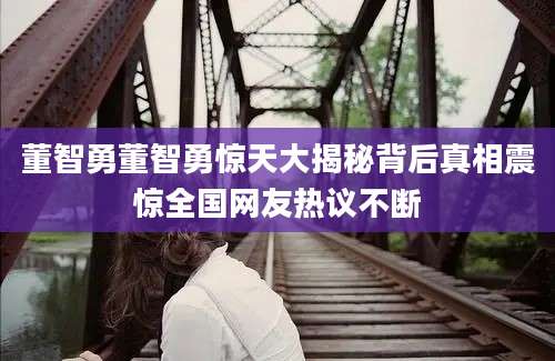 董智勇董智勇惊天大揭秘背后真相震惊全国网友热议不断