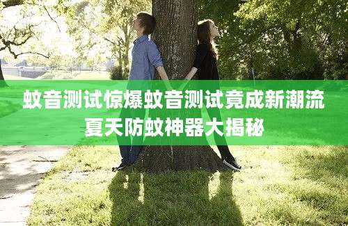 蚊音测试惊爆蚊音测试竟成新潮流夏天防蚊神器大揭秘