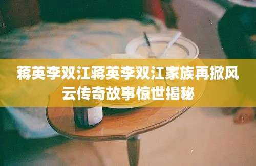 蒋英李双江蒋英李双江家族再掀风云传奇故事惊世揭秘