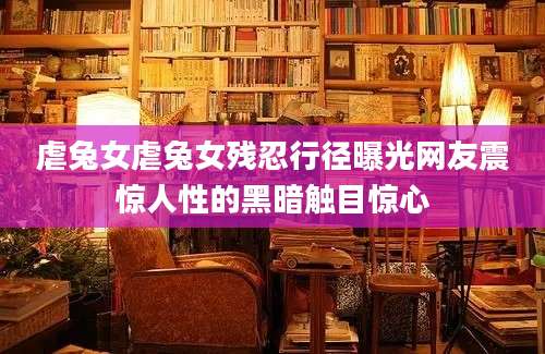 虐兔女虐兔女残忍行径曝光网友震惊人性的黑暗触目惊心