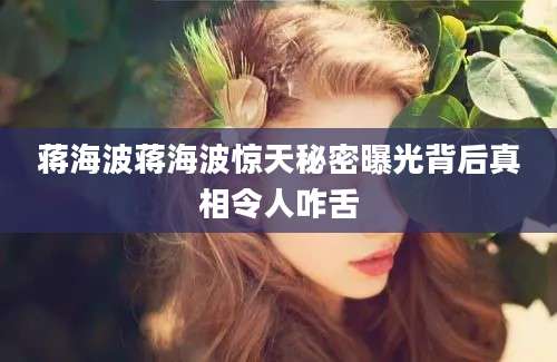 蒋海波蒋海波惊天秘密曝光背后真相令人咋舌