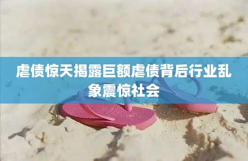 虐债惊天揭露巨额虐债背后行业乱象震惊社会