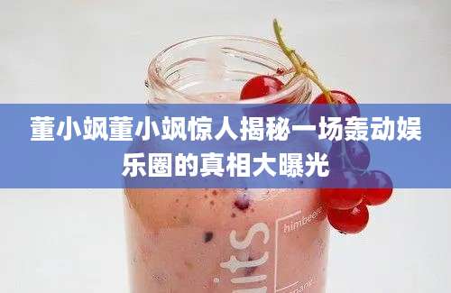 董小飒董小飒惊人揭秘一场轰动娱乐圈的真相大曝光