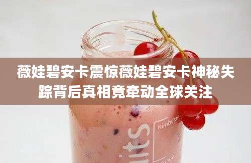 薇娃碧安卡震惊薇娃碧安卡神秘失踪背后真相竟牵动全球关注